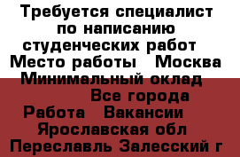 Требуется специалист по написанию студенческих работ › Место работы ­ Москва › Минимальный оклад ­ 10 000 - Все города Работа » Вакансии   . Ярославская обл.,Переславль-Залесский г.